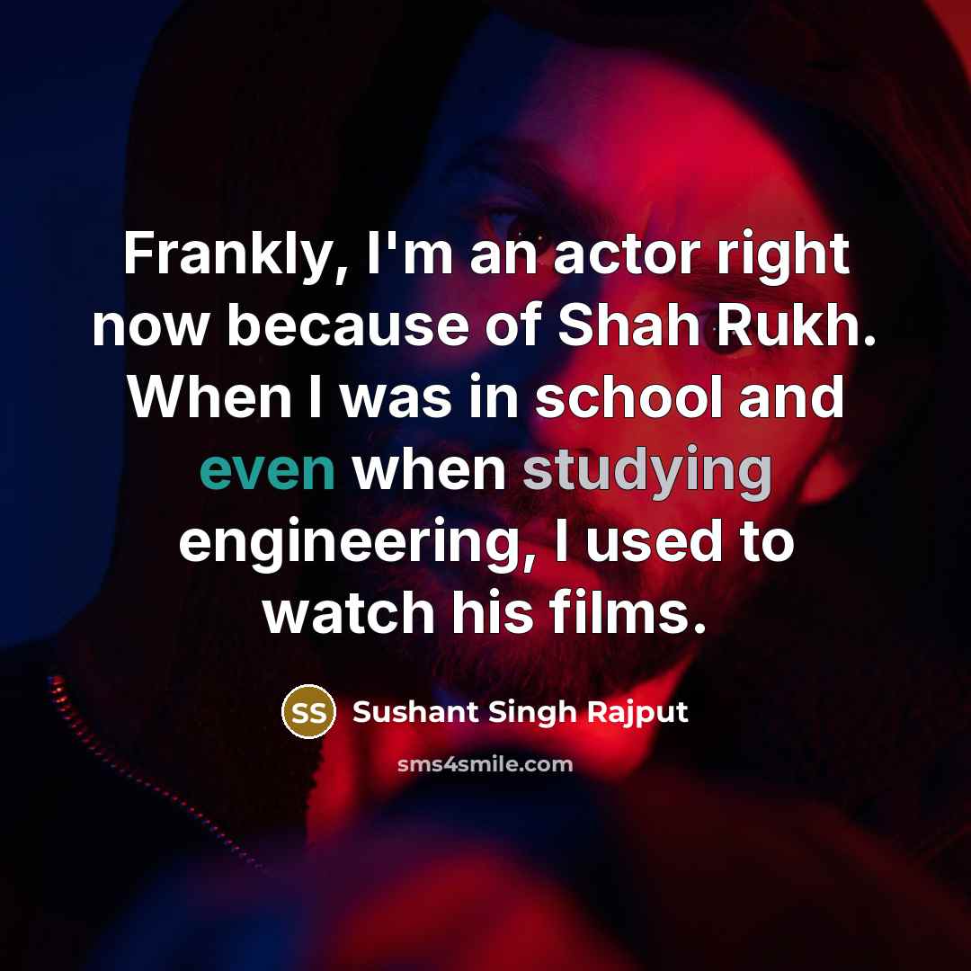“Frankly, I'm an actor right now because of Shah Rukh. When I was in school and even when studying engineering, I used to watch his films.” quote by Sushant Singh Rajput