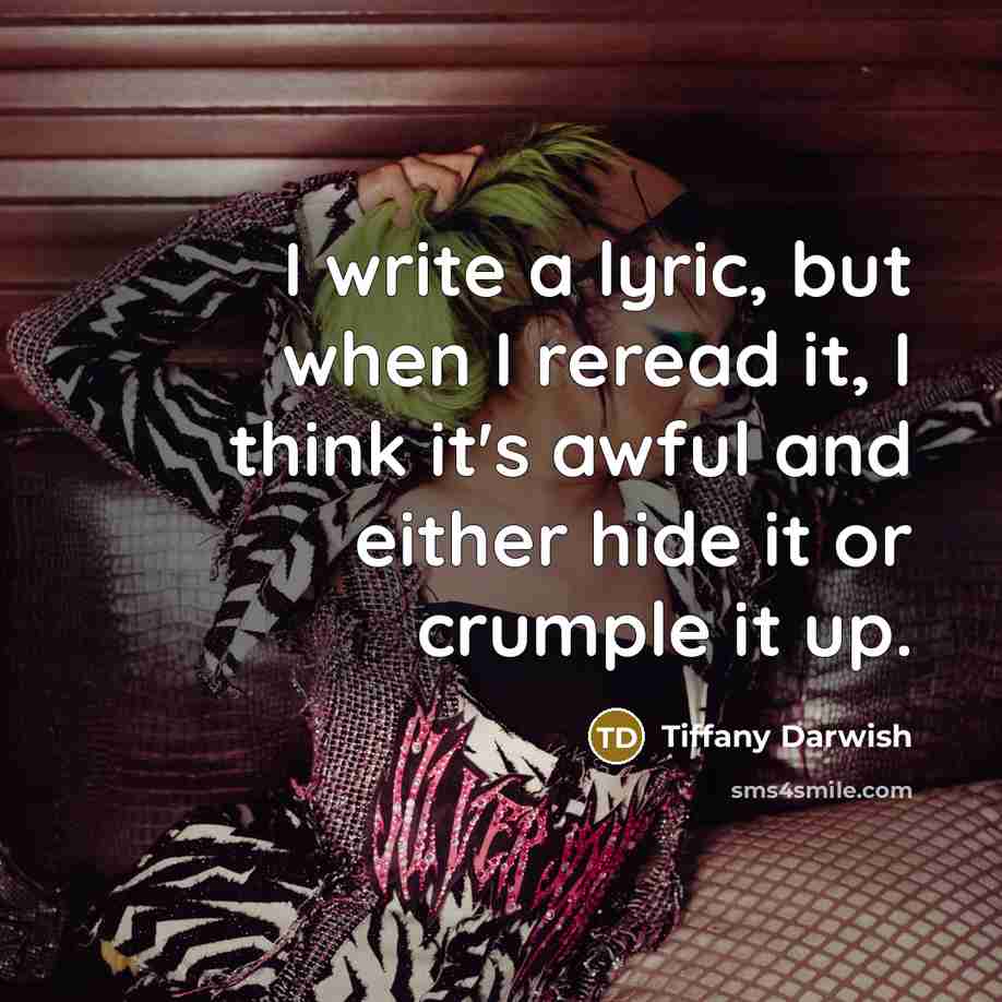 “I write a lyric, but when I reread it, I think it's awful and either hide it or crumple it up.” quote by Tiffany Darwish