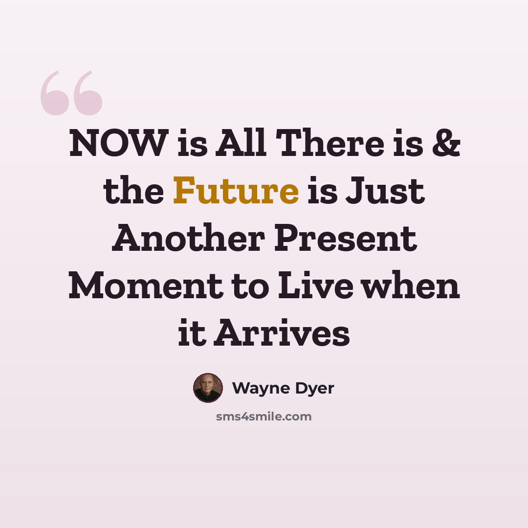 “NOW is All There is & the Future is Just Another Present Moment to Live when it Arrives” quote by Wayne Dyer