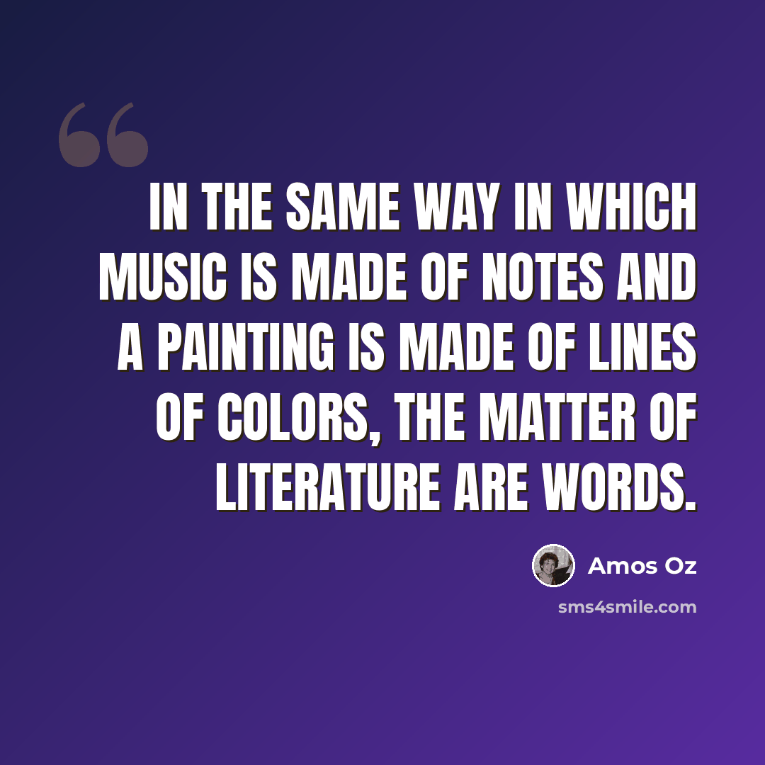 “In the same way in which music is made of notes and a painting is made of lines of colors, the matter of literature are words.” quote by Amos Oz