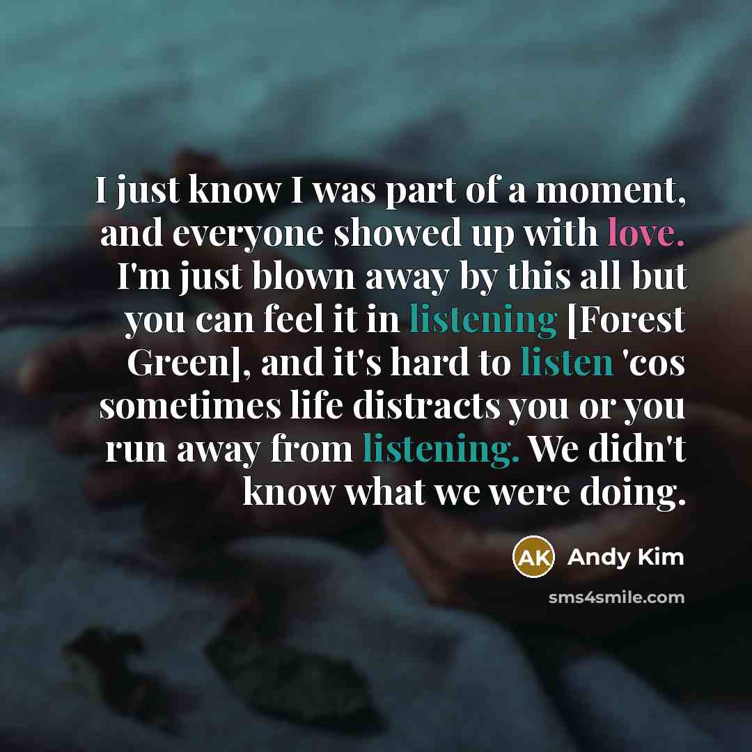 “I just know I was part of a moment, and everyone showed up with love. I'm just blown away by this all but you can feel it in listening [Forest Green], and it's hard to listen 'cos sometimes life distracts you or you run away from listening. We didn't know what we were doing.” quote by Andy Kim