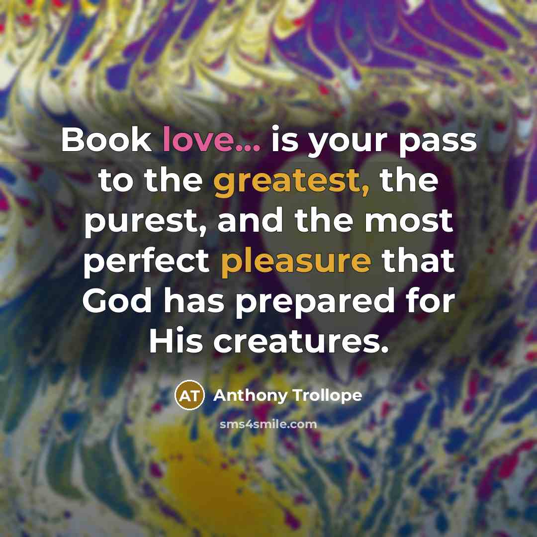 “Book love... is your pass to the greatest, the purest, and the most perfect pleasure that God has prepared for His creatures.” quote by Anthony Trollope