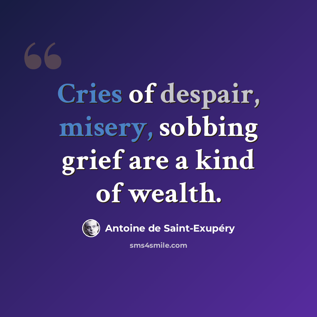 “Cries of despair, misery, sobbing grief are a kind of wealth.” quote by Antoine de Saint-Exupery