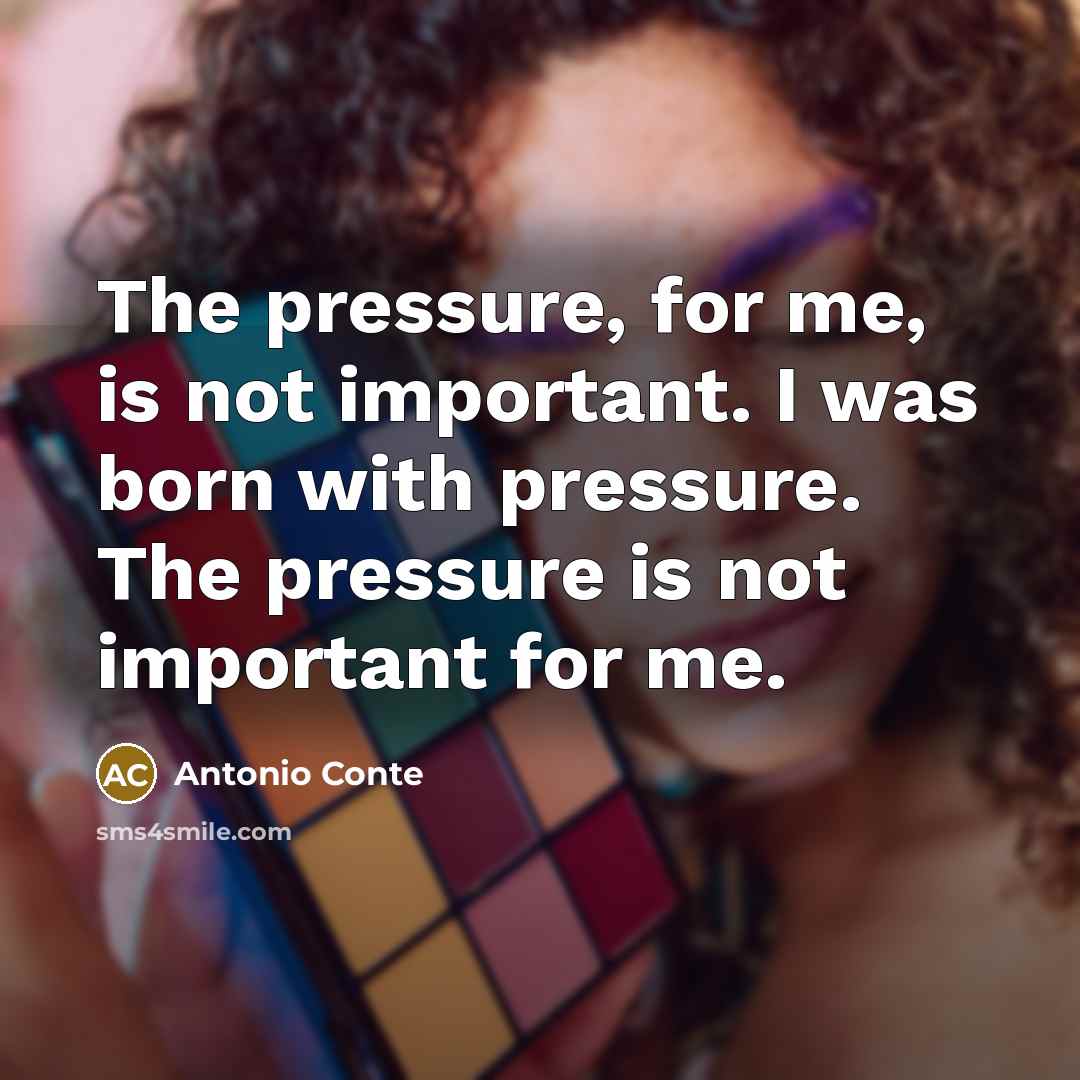 “The pressure, for me, is not important. I was born with pressure. The pressure is not important for me.” quote by Antonio Conte