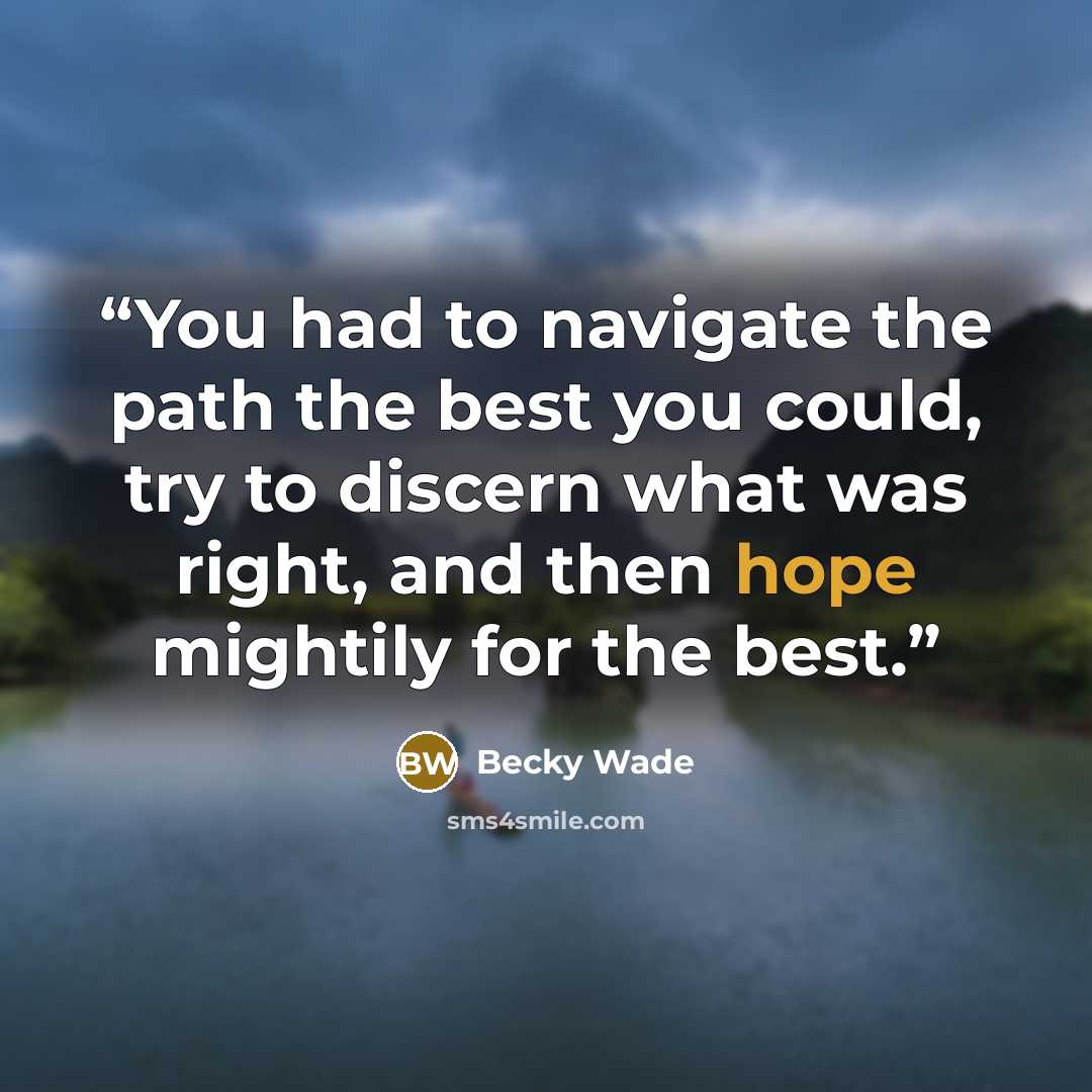 “You had to navigate the path the best you could, try to discern what was right, and then hope mightily for the best.” quote by Becky Wade