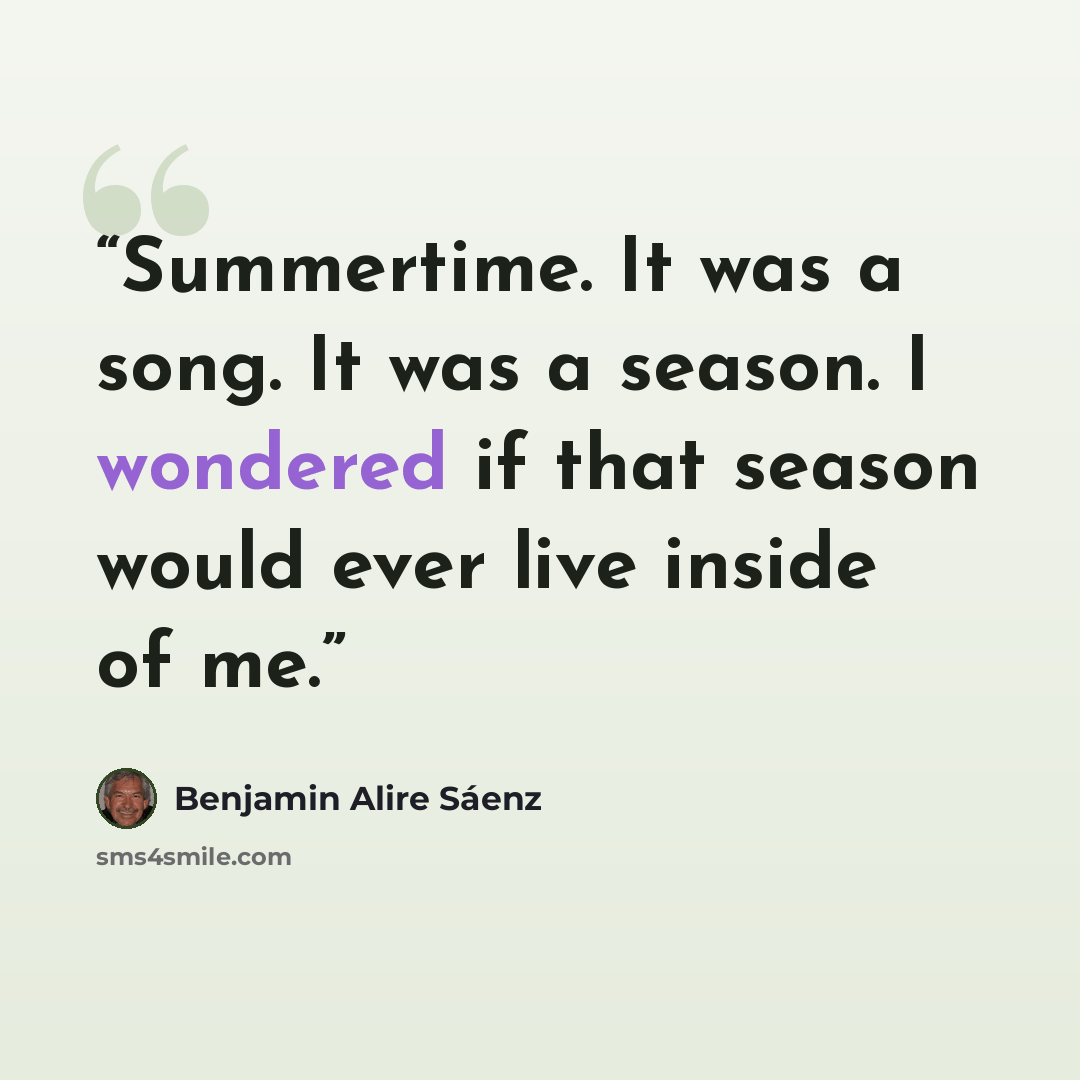 “Summertime. It was a song. It was a season. I wondered if that season would ever live inside of me.” quote by Benjamin Alire Sáenz