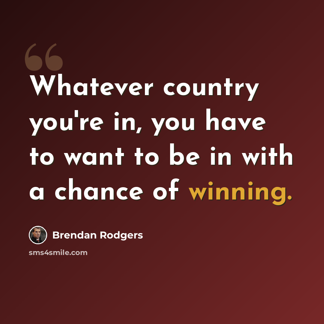 “Whatever country you're in, you have to want to be in with a chance of winning.” quote by Brendan Rodgers
