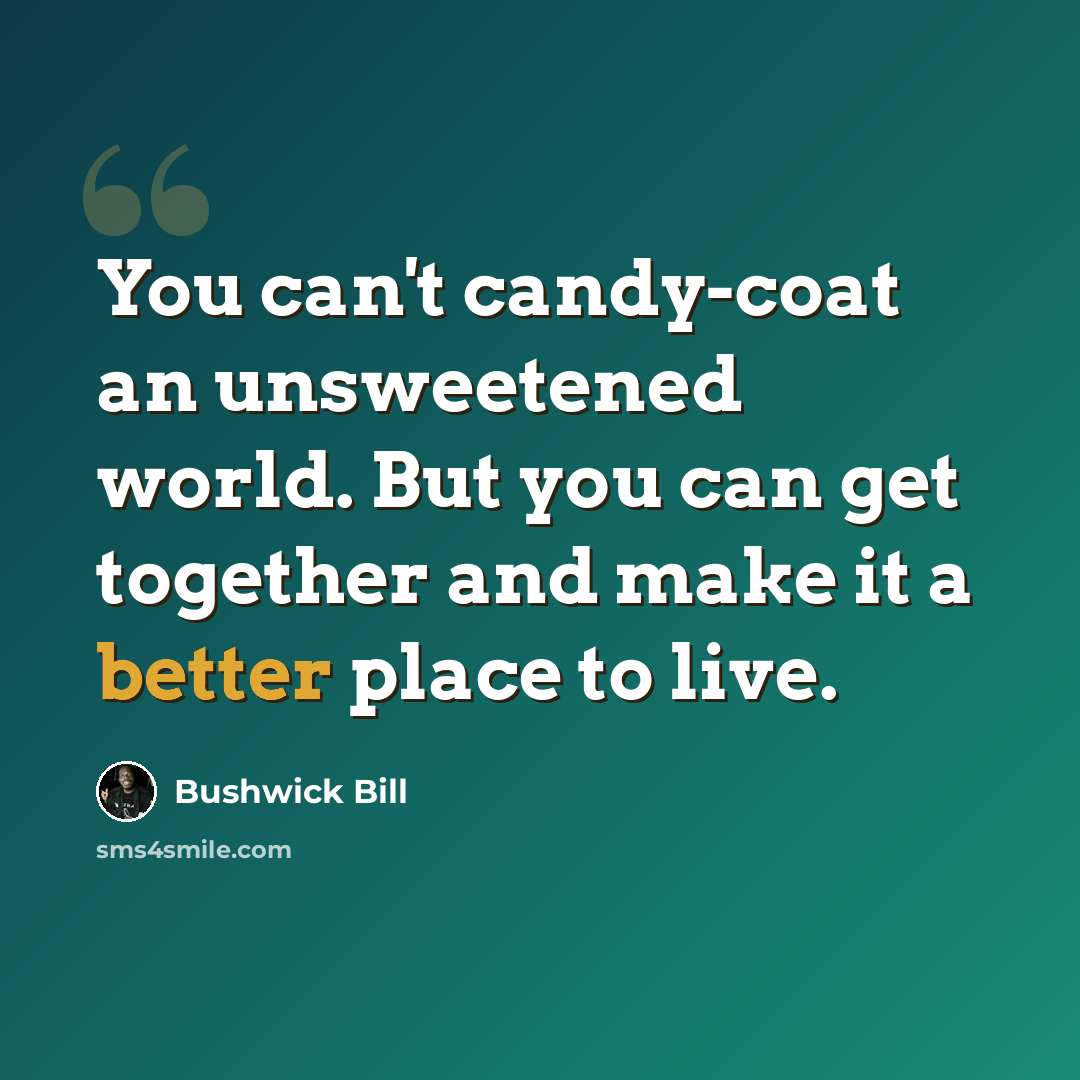 “You can't candy-coat an unsweetened world. But you can get together and make it a better place to live.” quote by Bushwick Bill