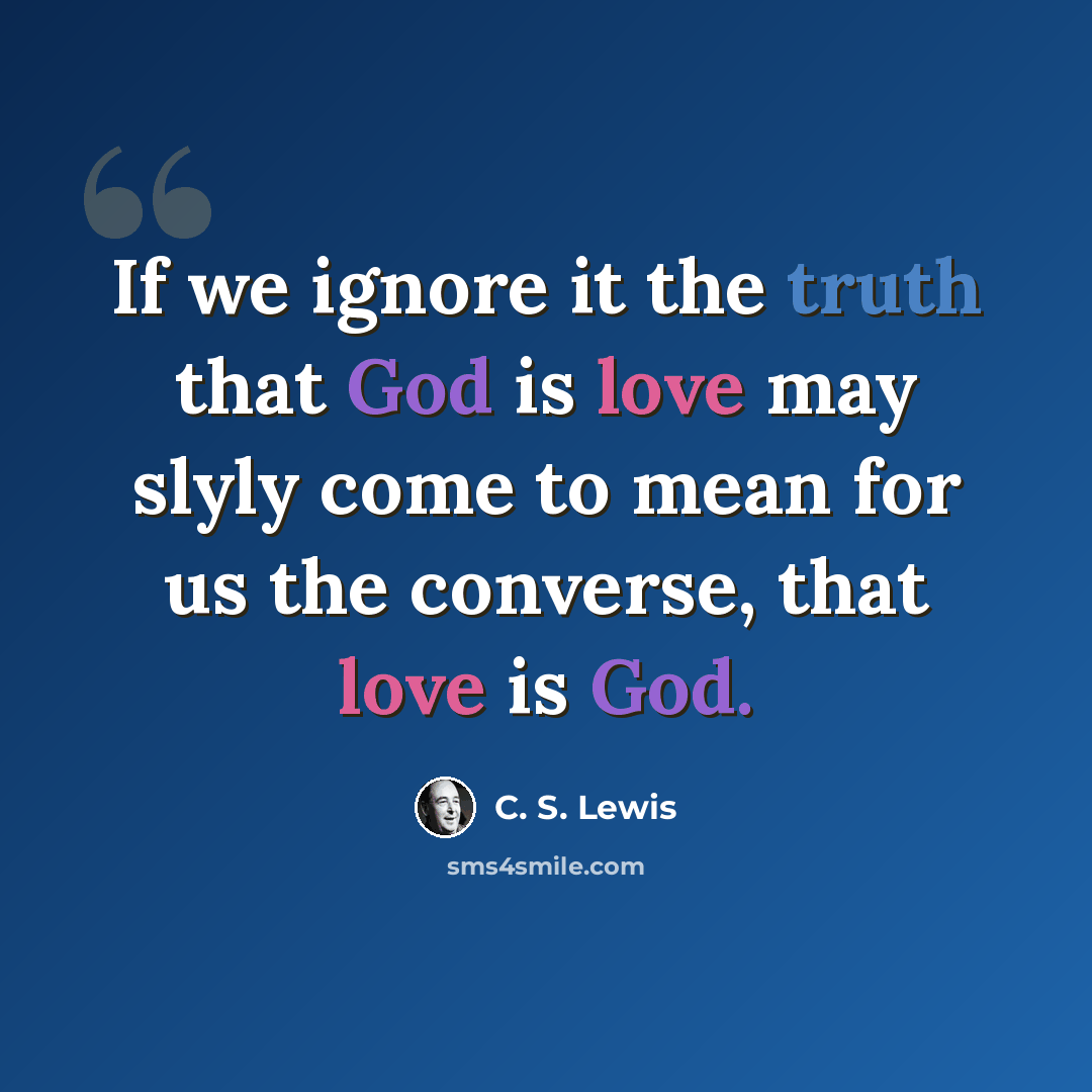 “If we ignore it the truth that God is love may slyly come to mean for us the converse, that love is God.” quote by C. S. Lewis