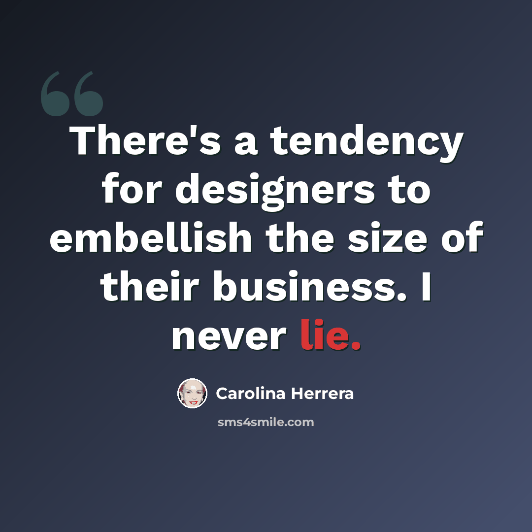 “There's a tendency for designers to embellish the size of their business. I never lie.” quote by Carolina Herrera