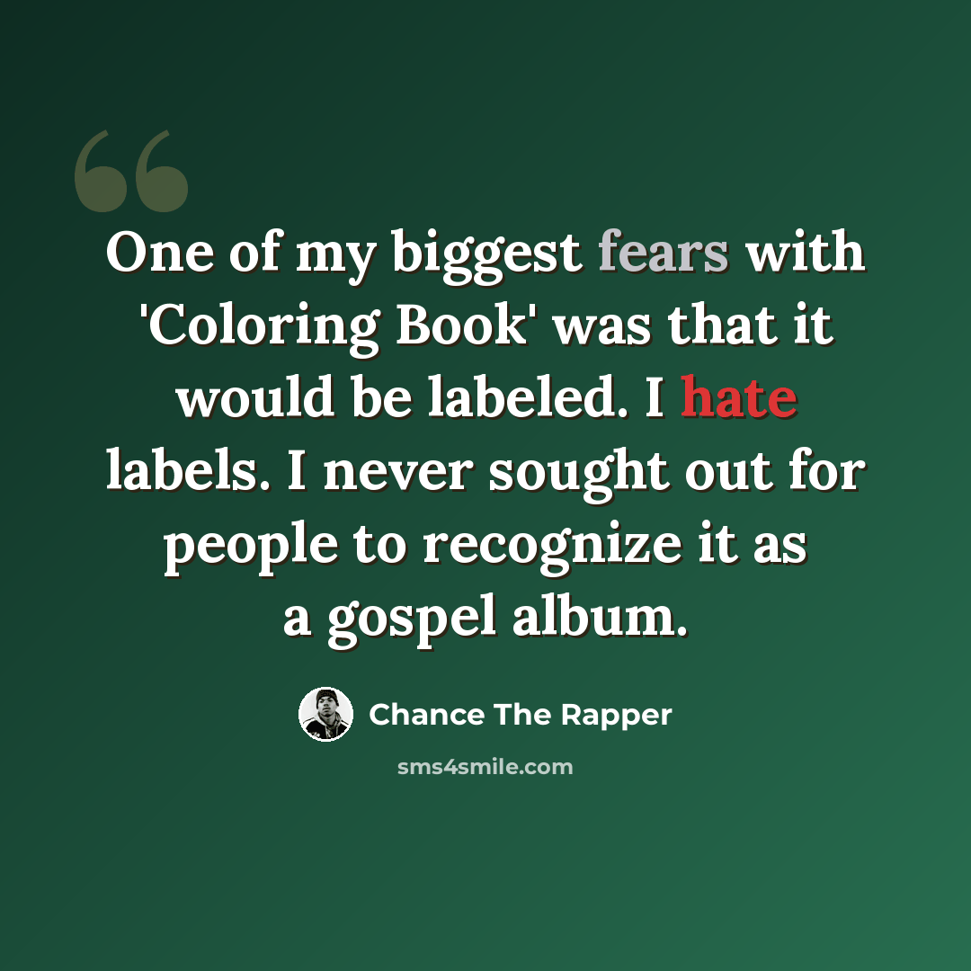 “One of my biggest fears with 'Coloring Book' was that it would be labeled. I hate labels. I never sought out for people to recognize it as a gospel album.” quote by Chance The Rapper