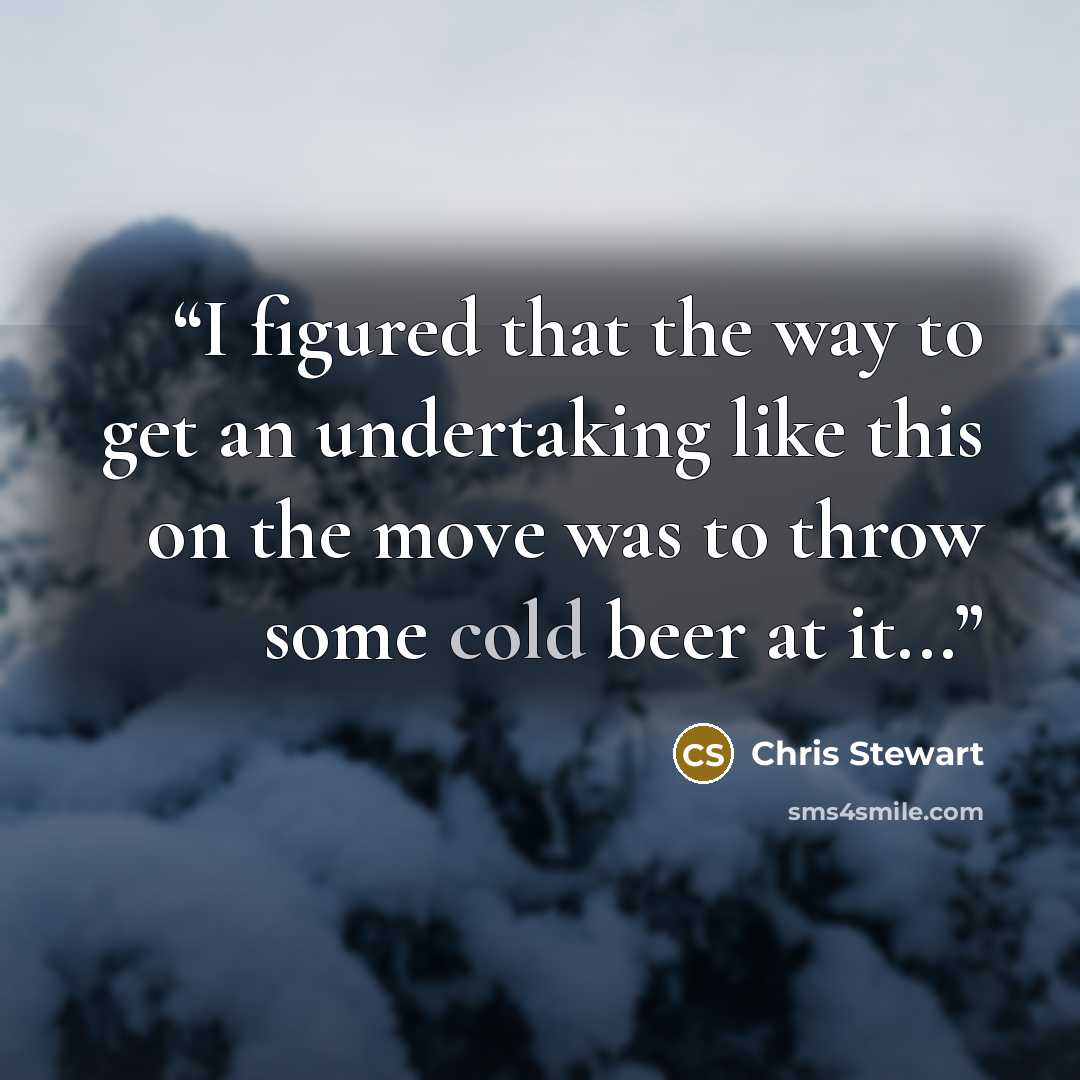 “I figured that the way to get an undertaking like this on the move was to throw some cold beer at it...” quote by Chris Stewart
