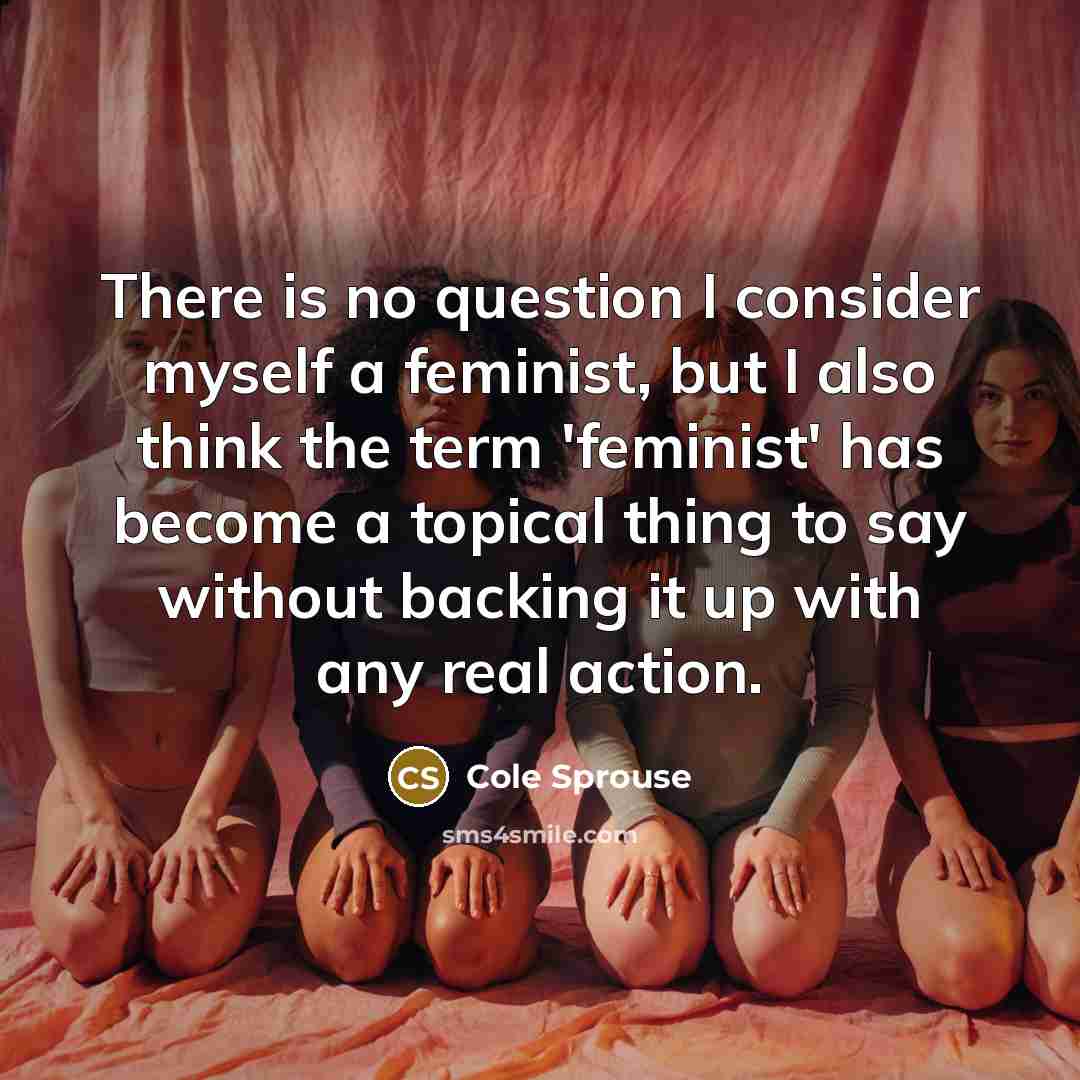 “There is no question I consider myself a feminist, but I also think the term 'feminist' has become a topical thing to say without backing it up with any real action.” quote by Cole Sprouse