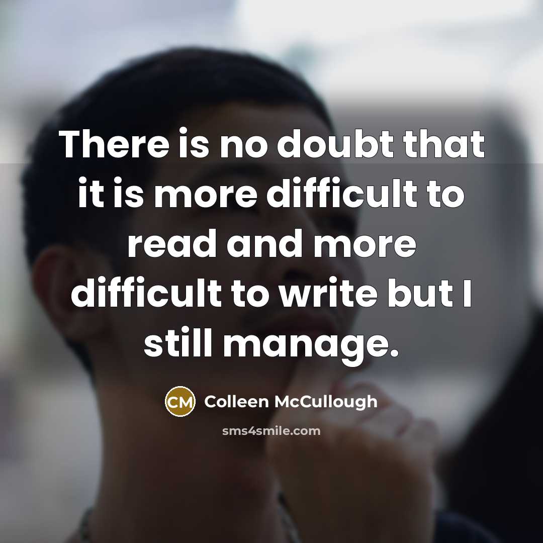 “There is no doubt that it is more difficult to read and more difficult to write but I still manage.” quote by Colleen McCullough