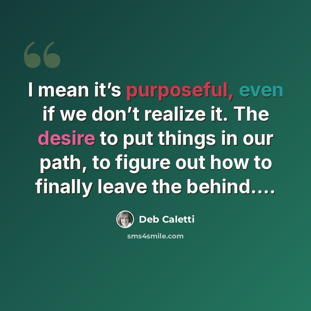“I mean it’s purposeful, even if we don’t realize it. The desire to put things in our path, to figure out how to finally leave the behind….” quote by Deb Caletti