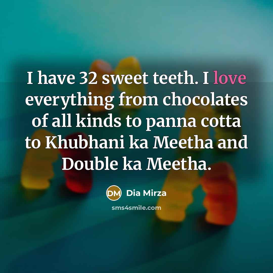 “I have 32 sweet teeth. I love everything from chocolates of all kinds to panna cotta to Khubhani ka Meetha and Double ka Meetha.” quote by Dia Mirza