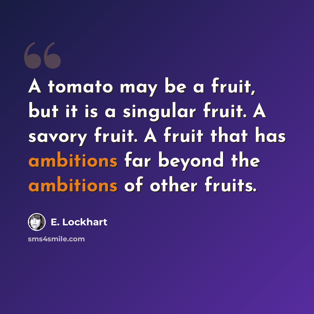 “A tomato may be a fruit, but it is a singular fruit. A savory fruit. A fruit that has ambitions far beyond the ambitions of other fruits.” quote by E. Lockhart
