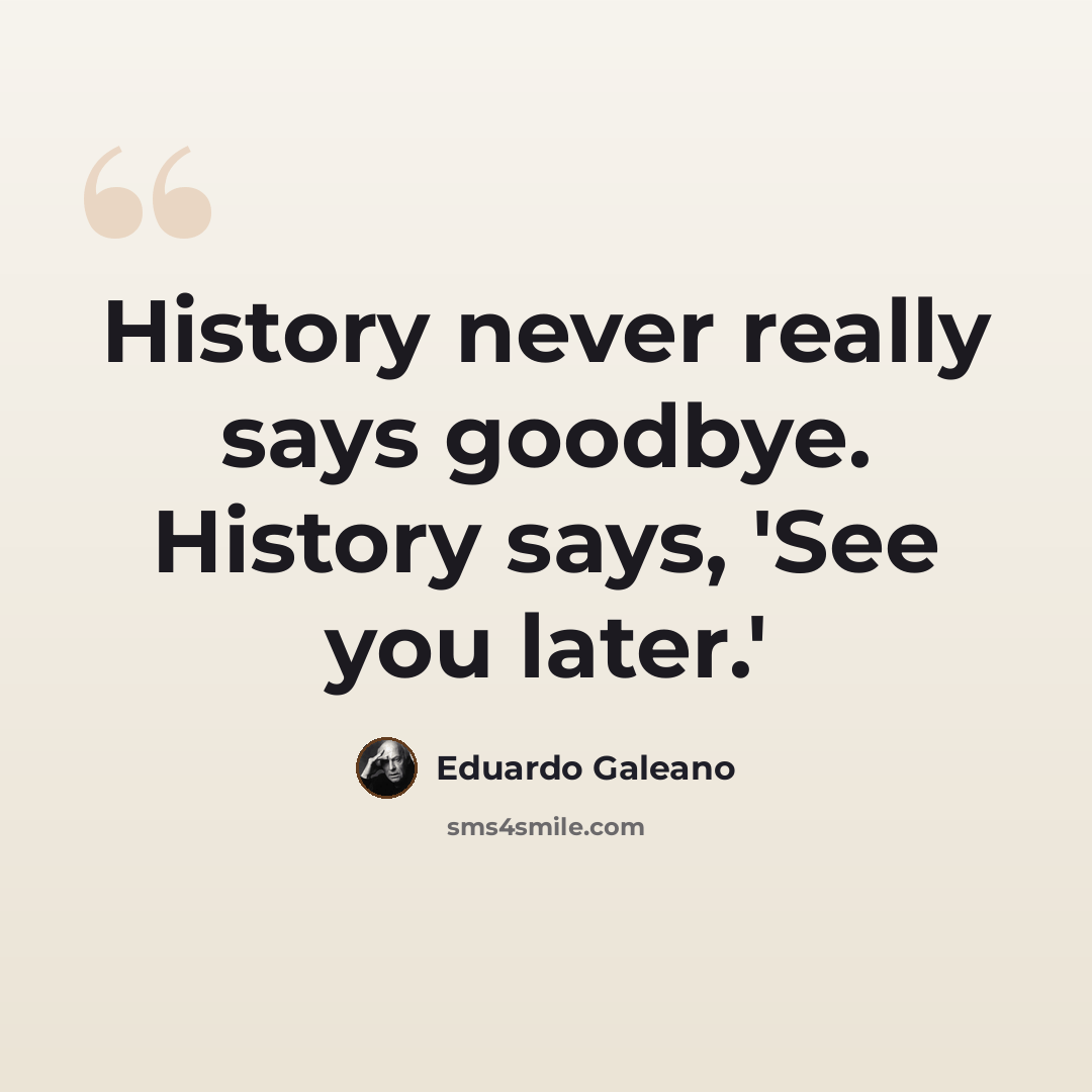 “History never really says goodbye. History says, 'See you later.'” quote by Eduardo Galeano