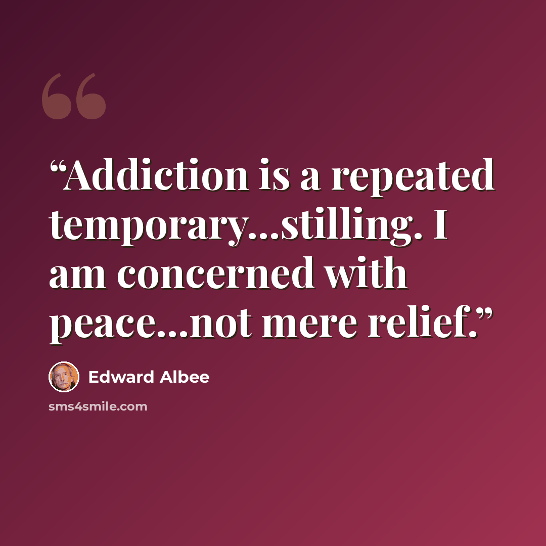 “Addiction is a repeated temporary...stilling. I am concerned with peace...not mere relief.” quote by Edward Albee
