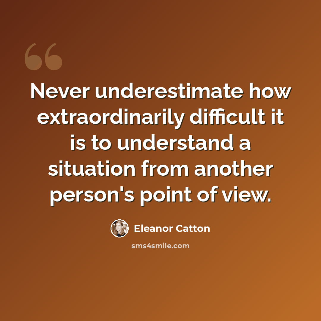 “Never underestimate how extraordinarily difficult it is to understand a situation from another person's point of view.” quote by Eleanor Catton