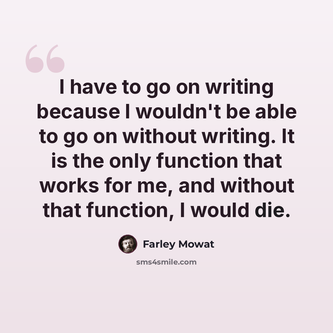 “I have to go on writing because I wouldn't be able to go on without writing. It is the only function that works for me, and without that function, I would die.” quote by Farley Mowat