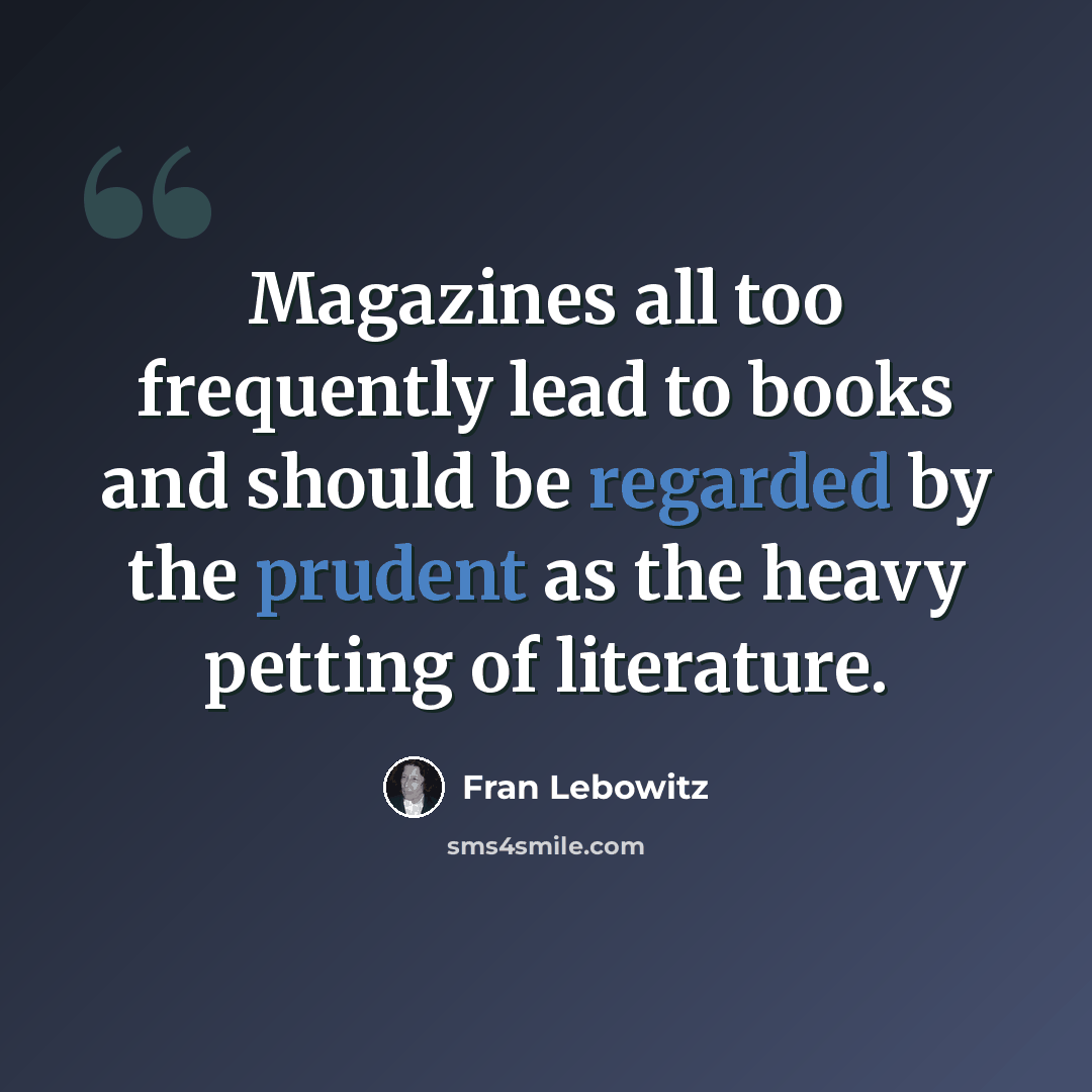 “Magazines all too frequently lead to books and should be regarded by the prudent as the heavy petting of literature.” quote by Fran Lebowitz