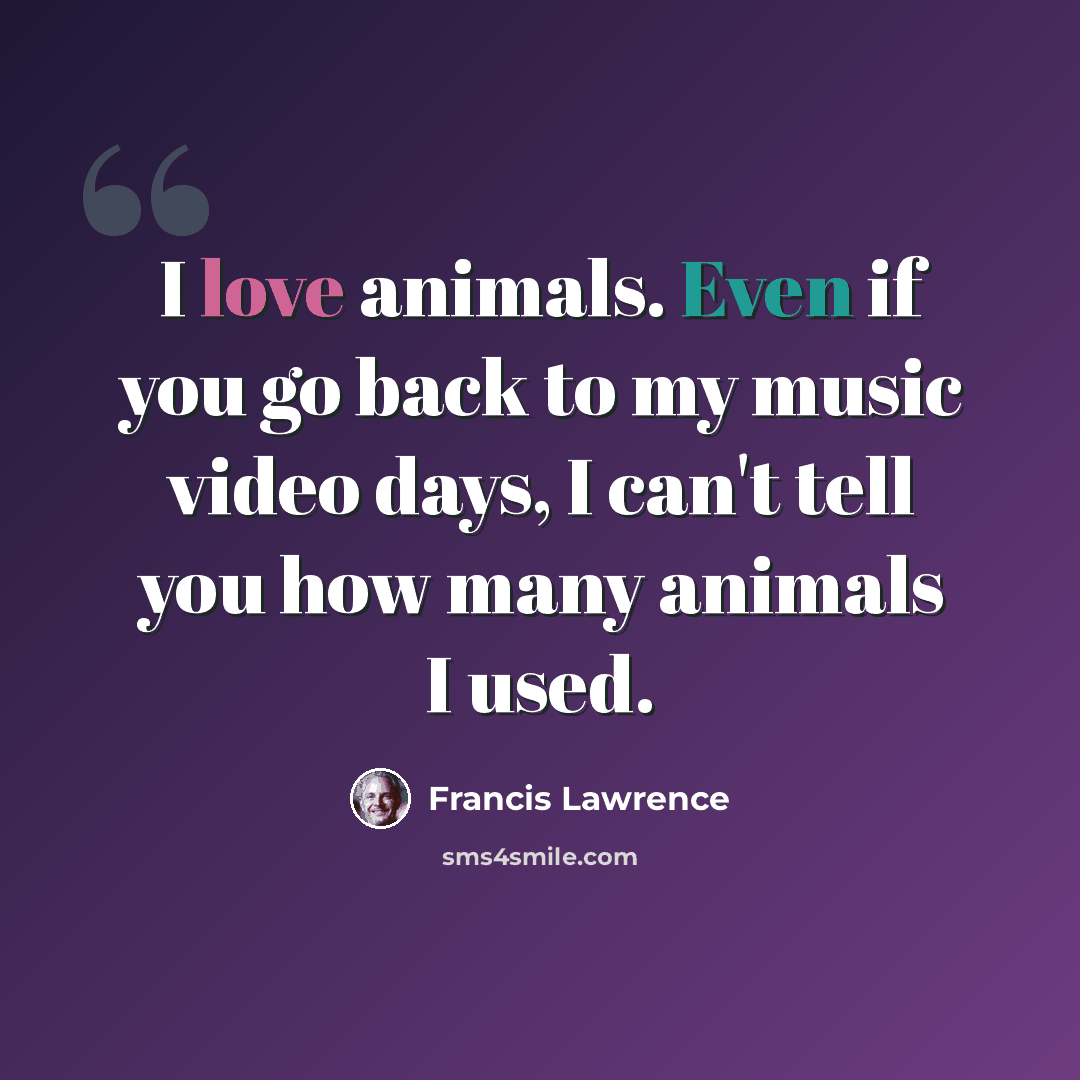“I love animals. Even if you go back to my music video days, I can't tell you how many animals I used.” quote by Francis Lawrence