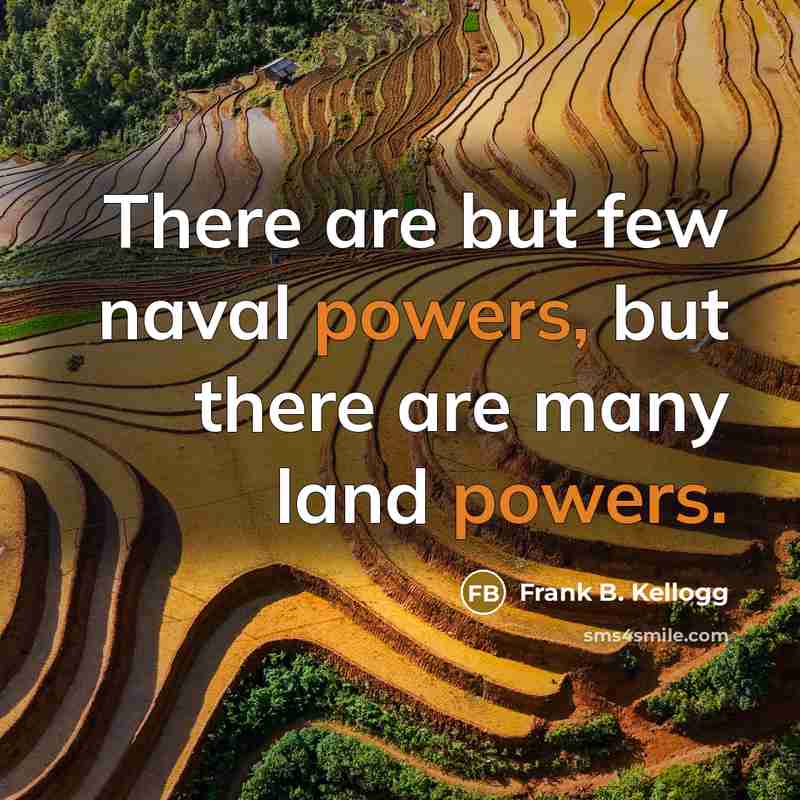 “There are but few naval powers, but there are many land powers.” quote by Frank B. Kellogg