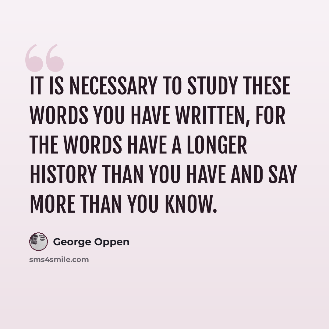 “It is necessary to study these words you have written, for the words have a longer history than you have and say more than you know.” quote by George Oppen