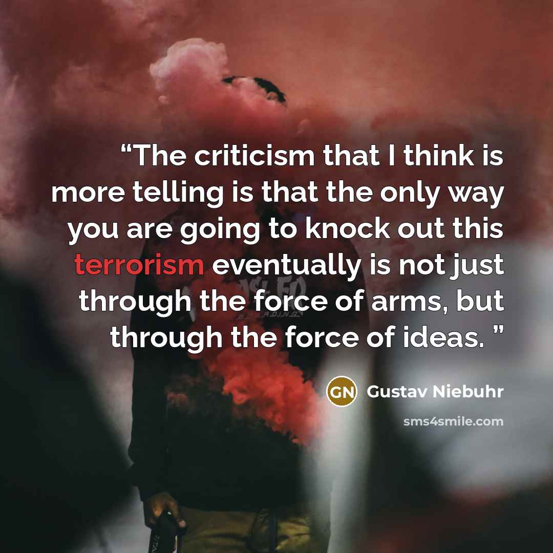 “The criticism that I think is more telling is that the only way you are going to knock out this terrorism eventually is not just through the force of arms, but through the force of ideas.” quote by Gustav Niebuhr