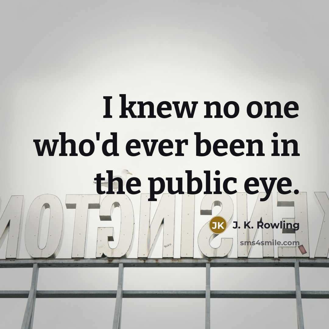 “I knew no one who'd ever been in the public eye.” quote by J. K. Rowling