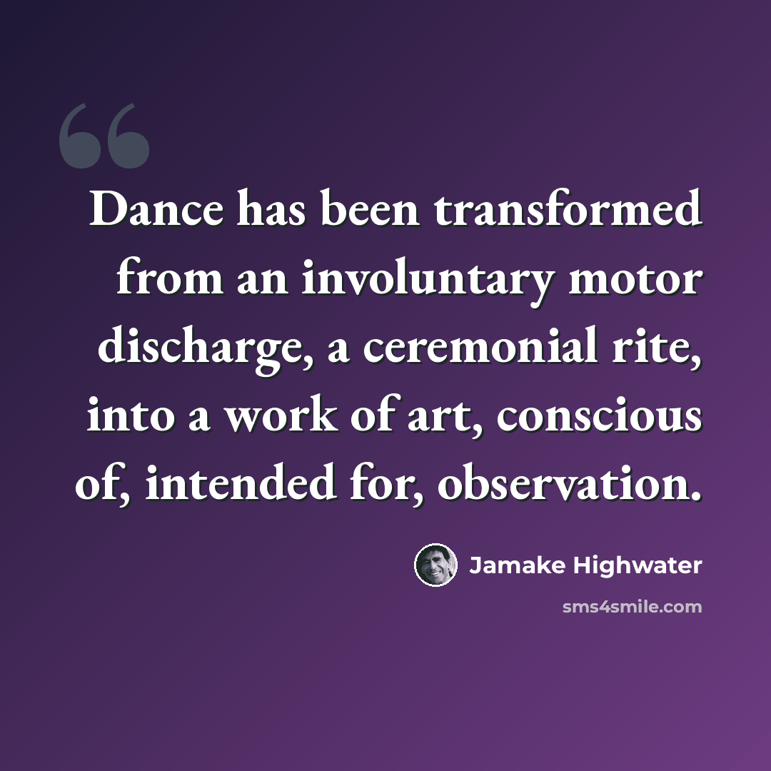 “Dance has been transformed from an involuntary motor discharge, a ceremonial rite, into a work of art, conscious of, intended for, observation.” quote by Jamake Highwater