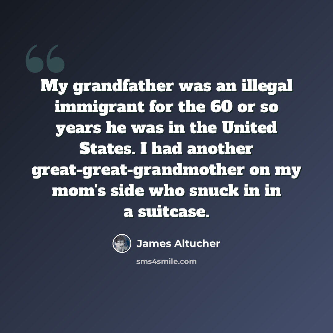 “My grandfather was an illegal immigrant for the 60 or so years he was in the United States. I had another great-great-grandmother on my mom's side who snuck in in a suitcase.” quote by James Altucher