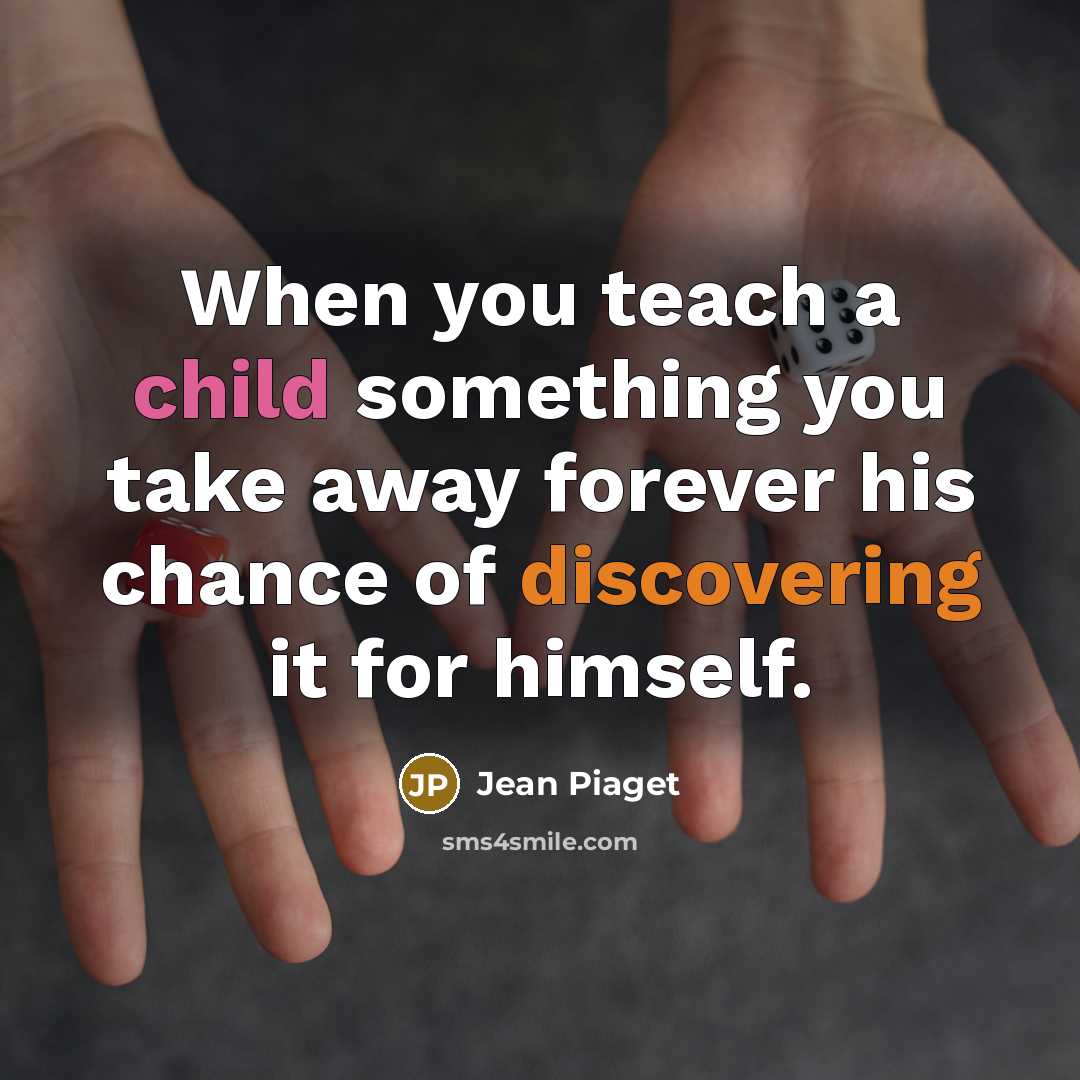 “When you teach a child something you take away forever his chance of discovering it for himself.” quote by Jean Piaget