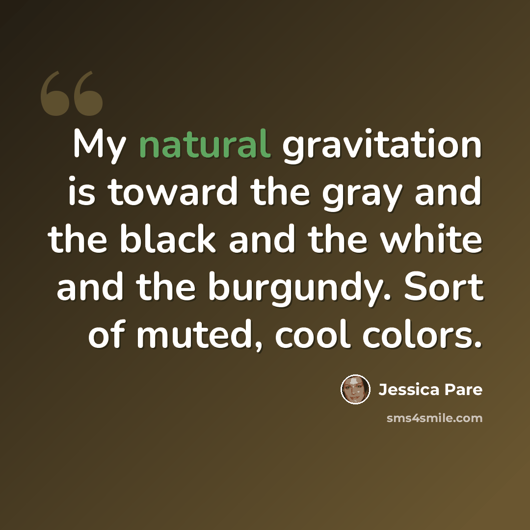“My natural gravitation is toward the gray and the black and the white and the burgundy. Sort of muted, cool colors.” quote by Jessica Pare
