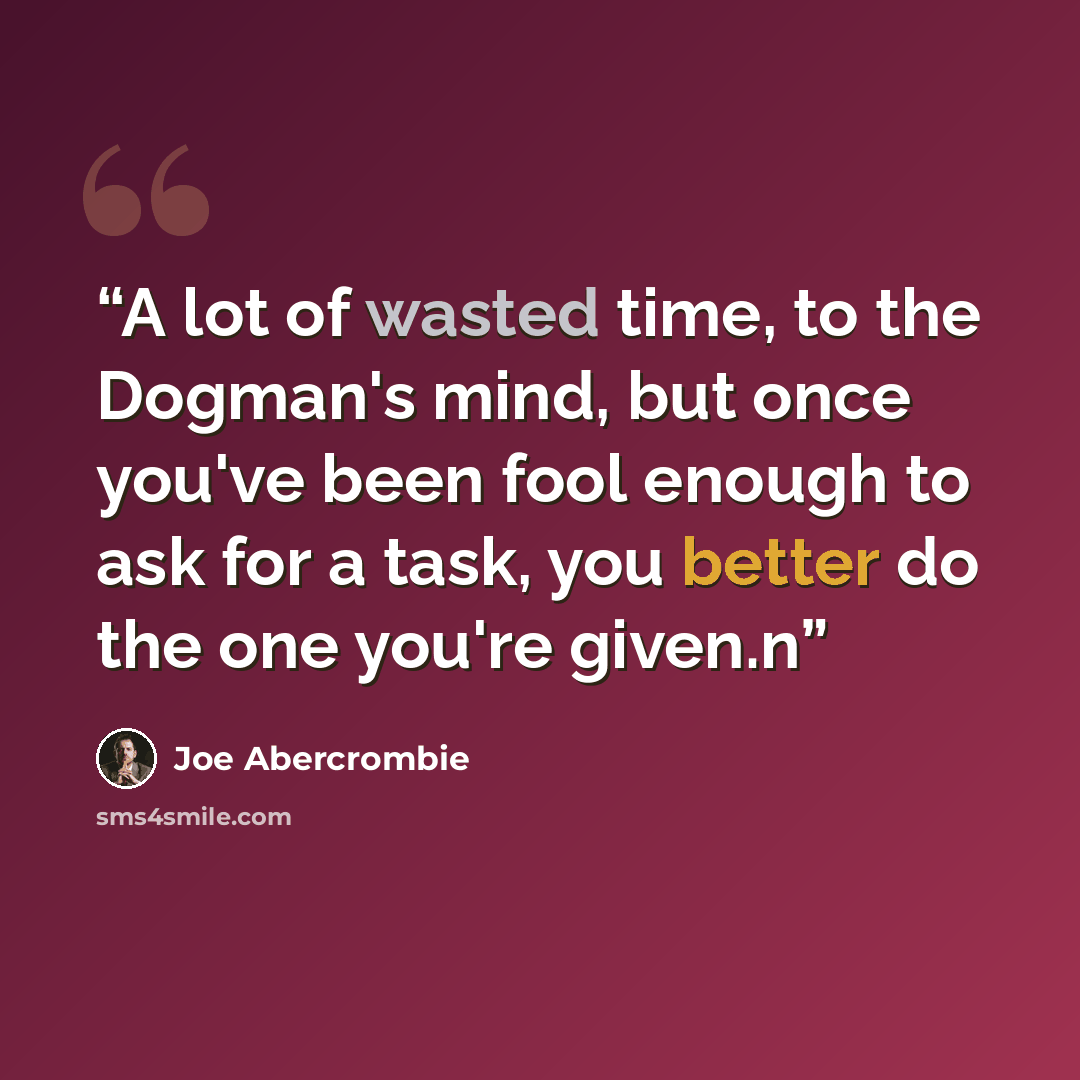 “A lot of wasted time, to the Dogman's mind, but once you've been fool enough to ask for a task, you better do the one you're given.n” quote by Joe Abercrombie