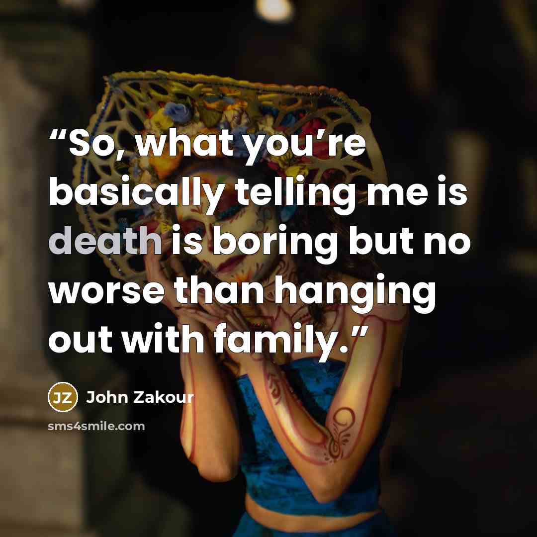 “So, what you’re basically telling me is death is boring but no worse than hanging out with family.” quote by John Zakour