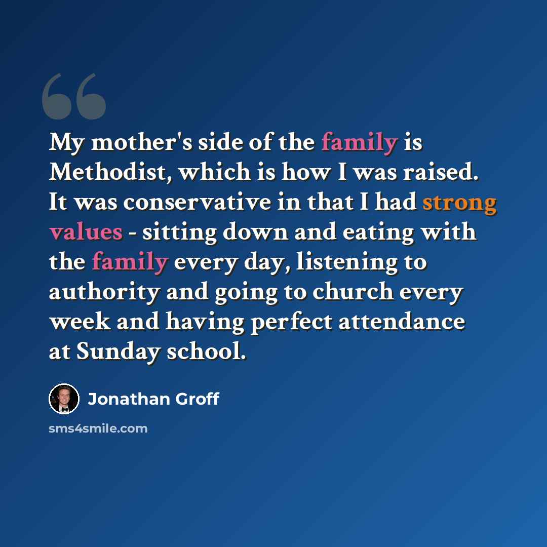 “My mother's side of the family is Methodist, which is how I was raised. It was conservative in that I had strong values - sitting down and eating with the family every day, listening to authority and going to church every week and having perfect attendance at Sunday school.” quote by Jonathan Groff