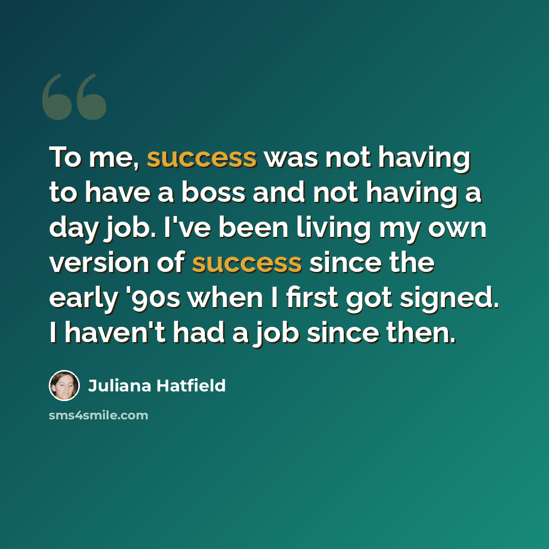 “To me, success was not having to have a boss and not having a day job. I've been living my own version of success since the early '90s when I first got signed. I haven't had a job since then.” quote by Juliana Hatfield
