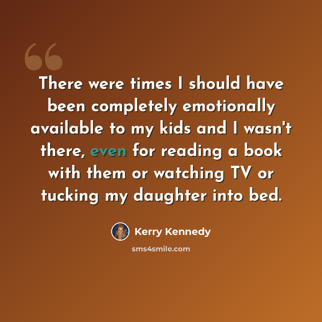 “There were times I should have been completely emotionally available to my kids and I wasn't there, even for reading a book with them or watching TV or tucking my daughter into bed.” quote by Kerry Kennedy