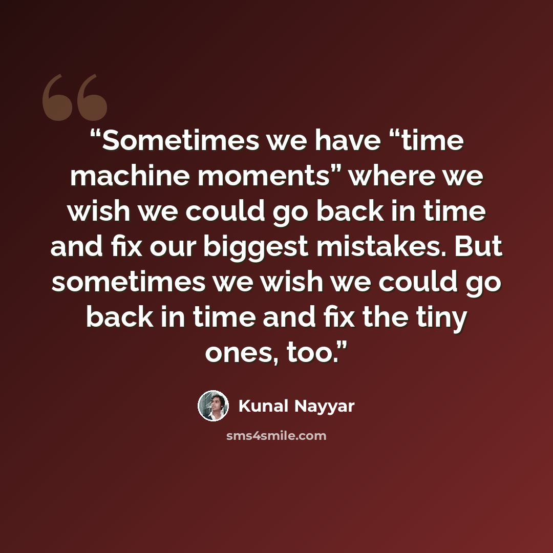 “Sometimes we have “time machine moments” where we wish we could go back in time and fix our biggest mistakes. But sometimes we wish we could go back in time and fix the tiny ones, too.” quote by Kunal Nayyar
