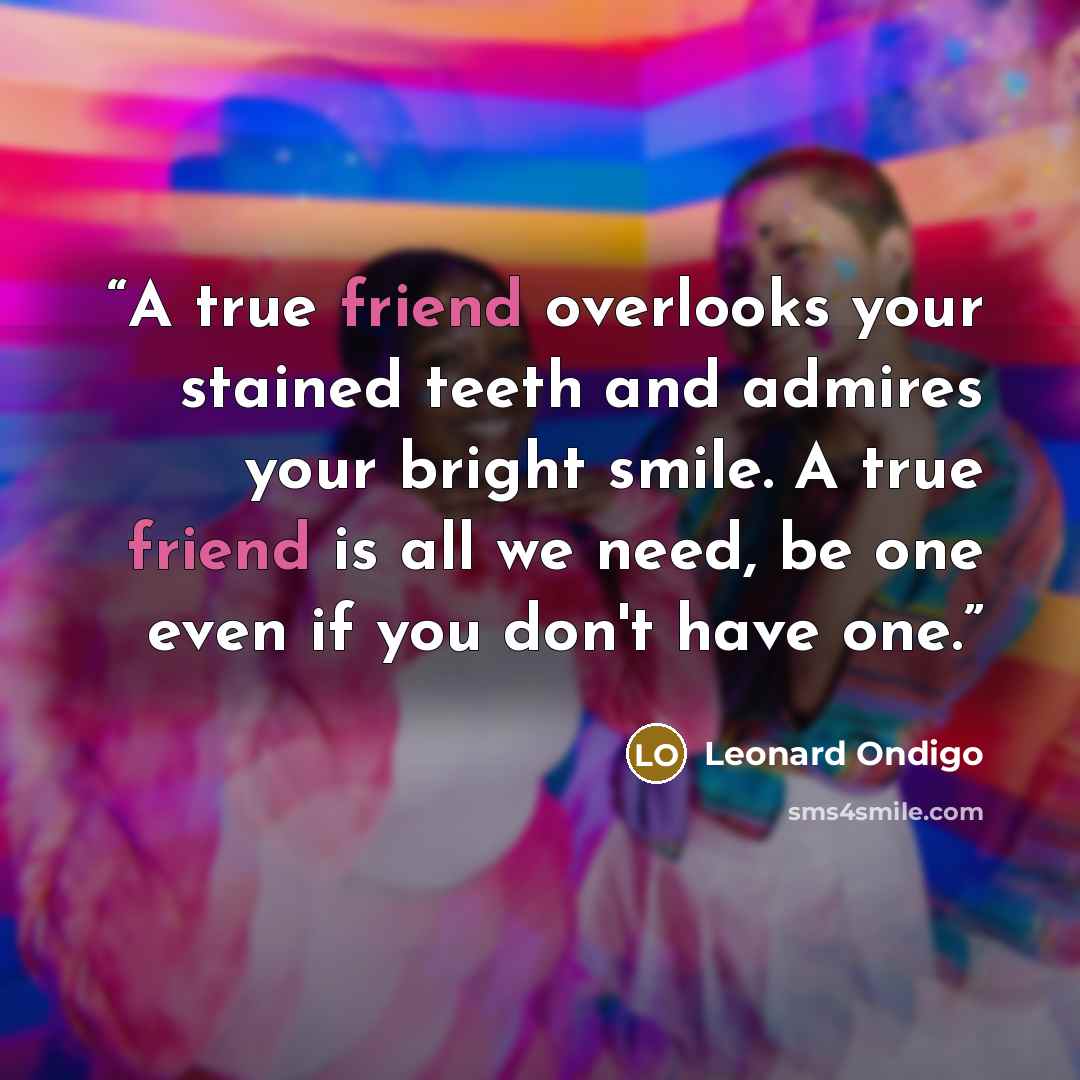 “A true friend overlooks your stained teeth and admires your bright smile. A true friend is all we need, be one even if you don't have one.” quote by Leonard Ondigo