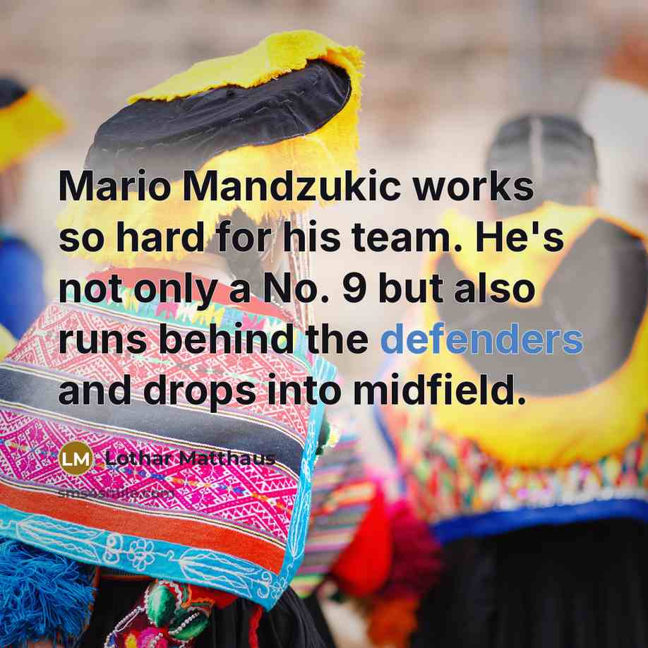 “Mario Mandzukic works so hard for his team. He's not only a No. 9 but also runs behind the defenders and drops into midfield.” quote by Lothar Matthaus