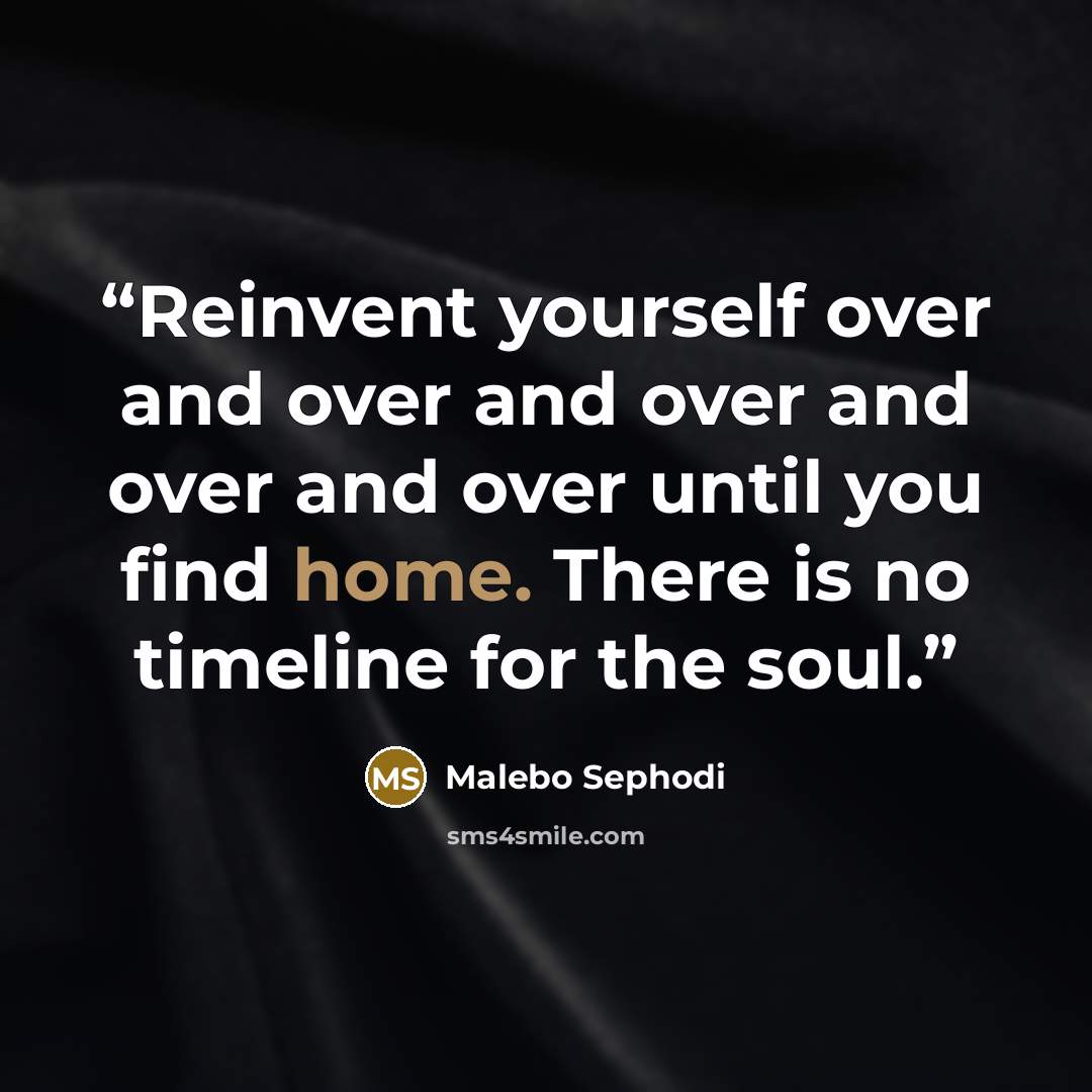 “Reinvent yourself over and over and over and over and over until you find home. There is no timeline for the soul.” quote by Malebo Sephodi