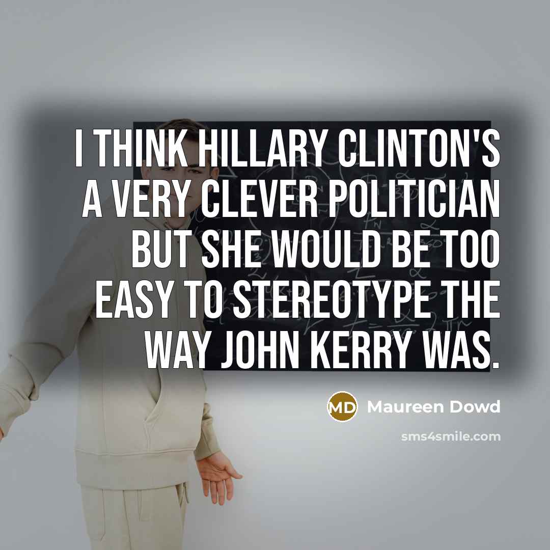 “I think Hillary Clinton's a very clever politician but she would be too easy to stereotype the way John Kerry was.” quote by Maureen Dowd