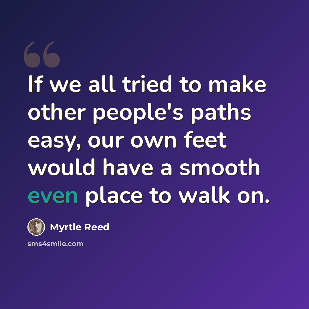 “If we all tried to make other people's paths easy, our own feet would have a smooth even place to walk on.” quote by Myrtle Reed