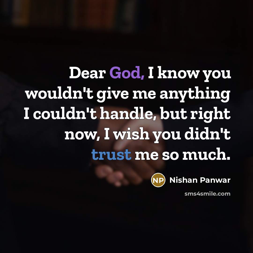 “Dear God, I know you wouldn't give me anything I couldn't handle, but right now, I wish you didn't trust me so much.” quote by Nishan Panwar