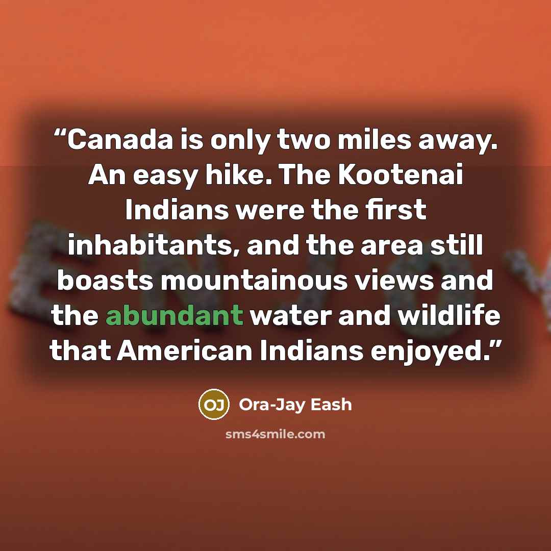 “Canada is only two miles away. An easy hike. The Kootenai Indians were the first inhabitants, and the area still boasts mountainous views and the abundant water and wildlife that American Indians enjoyed.” quote by Ora-Jay Eash