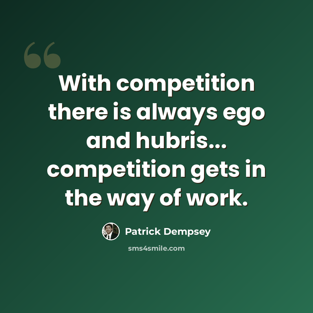 “With competition there is always ego and hubris... competition gets in the way of work.” quote by Patrick Dempsey