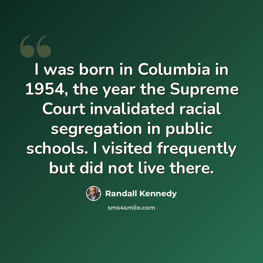 “I was born in Columbia in 1954, the year the Supreme Court invalidated racial segregation in public schools. I visited frequently but did not live there.” quote by Randall Kennedy